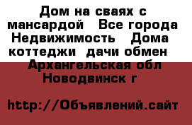 Дом на сваях с мансардой - Все города Недвижимость » Дома, коттеджи, дачи обмен   . Архангельская обл.,Новодвинск г.
